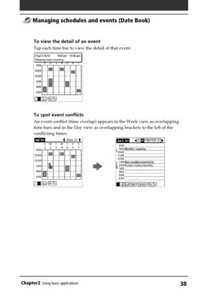Page 38Chapter2Using basic applications38
To view the detail of an event
Tap each time bar to view the detail of that event.
To spot event conflicts
An event conflict (time overlap) appears in the Week view as overlapping
time bars and in the Day view as overlapping brackets to the left of the
conflicting times.
         b           
 Managing schedules and events (Date Book) 