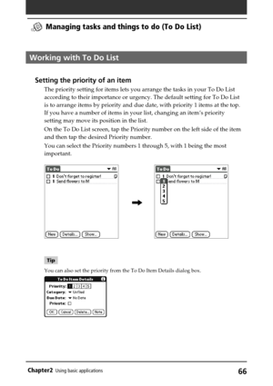 Page 6666Chapter2Using basic applications
Working with To Do List
Setting the priority of an item
The priority setting for items lets you arrange the tasks in your To Do List
according to their importance or urgency. The default setting for To Do List
is to arrange items by priority and due date, with priority 1 items at the top.
If you have a number of items in your list, changing an item’s priority
setting may move its position in the list.
On the To Do List screen, tap the Priority number on the left side of...