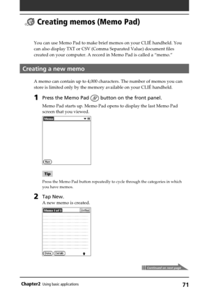 Page 7171Chapter2Using basic applications
  Creating memos (Memo Pad)
You can use Memo Pad to make brief memos on your CLIÉ handheld. You
can also display TXT or CSV (Comma Separated Value) document files
created on your computer. A record in Memo Pad is called a “memo.”
Creating a new memo
A memo can contain up to 4,000 characters. The number of memos you can
store is limited only by the memory available on your CLIÉ handheld.
1Press the Memo Pad  button on the front panel.
Memo Pad starts up. Memo Pad opens...