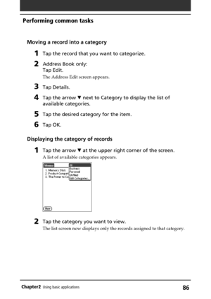 Page 8686Chapter2Using basic applications
Moving a record into a category
1Tap the record that you want to categorize.
2Address Book only:
Tap Edit.
The Address Edit screen appears.
3Tap Details.
4Tap the arrow V next to Category to display the list of
available categories.
5Tap the desired category for the item.
6Tap OK.
Displaying the category of records
1Tap the arrow V at the upper right corner of the screen.
A list of available categories appears.
2Tap the category you want to view.
The list screen now...