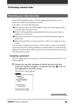 Page 9292Chapter2Using basic applications
Continued on next page
Protecting your data (Security)
Your CLIÉ handheld includes a Security application that allows you to
protect your data from unauthorized users.
In Security, you can do the following:
 Lock and turn off your CLIÉ handheld so that it does not operate until
you enter the correct password.
 Set the CLIÉ handheld to automatically lock at/after a preset time, or
whenever you turn it off.
 Mask all records that you mark as private so the information...