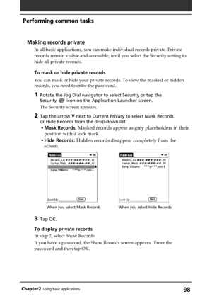 Page 9898Chapter2Using basic applications
Making records private
In all basic applications, you can make individual records private. Private
records remain visible and accessible, until you select the Security setting to
hide all private records.
To mask or hide private records
You can mask or hide your private records. To view the masked or hidden
records, you need to enter the password.
1Rotate the Jog Dial navigator to select Security or tap the
Security 
 icon on the Application Launcher screen.
The...