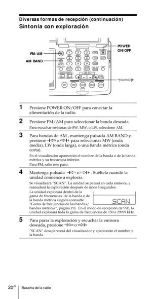 Page 120Escucha de la radio20ES
ABC1DEF2GHI3JKL4MNO5PQR6STU7
MY DW VOA BBC OTH
VWX8YZ  9/
FM/
AMON/
OFFPOWER
0
ab
DISPLAY AM BAND
LABEL EDIT
TIME SETHOLDLOCAL/
WORLD
TIMERSTANDBY/
STANDBY TIME SET
STANDBY MEMORYTIME SET
TIME DIFF
SW STATION CALLJOG/
TUNE/
SCAN˚
DIRECT
ENTER
DSTERASESLEEPLIGHT
SYNC
SSB
EXE
POWER
ON/OFF
–
|À/Ö|+ FM/AM
AM BAND
1Presione POWER ON/OFF para conectar la
alimentaci—n de la radio.
2Presione FM/AM para seleccionar la banda deseada.
Para escuchar emisoras de SW. MW, o LW, seleccione AM....