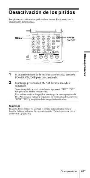 Page 14343ESOtras operaciones
Otras operaciones
ABC1DEF2GHI3JKL4MNO5PQR6STU7
MY DW VOA BBC OTH
VWX8YZ  9/
FM/
AMON/
OFFPOWER
0
ab
DISPLAY AM BAND
LABEL EDIT
TIME SETHOLDLOCAL/
WORLD
TIMERSTANDBY/
STANDBY TIME SET
STANDBY MEMORYTIME SET
TIME DIFF
SW STATION CALLJOG/
TUNE/
SCAN˚
DIRECT
ENTER
DSTERASESLEEPLIGHT
SYNC
SSB
EXE
POWER
ON/OFF FM/AM
Desactivaci—n de los pitidos
Los pitidos de confirmaci—n podr‡n desactivarse. Realice esto con la
alimentaci—n desconectada.
1Si la alimentaci—n de la radio est‡ conectada,...