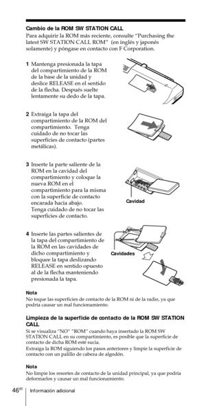 Page 146Informaci—n adicional46ES
Cambio de la ROM SW STATION CALL
Para adquirir la ROM m‡s reciente, consulte ÒPurchasing the
latest SW STATION CALL ROMÓ  (en inglŽs y japonŽs
solamente) y p—ngase en contacto con F Corporation.
1Mantenga presionada la tapa
del compartimiento de la ROM
de la base de la unidad y
deslice RELEASE en el sentido
de la flecha. DespuŽs suelte
lentamente su dedo de la tapa.
2Extraiga la tapa del
compartimiento de la ROM del
compartimiento.  Tenga
cuidado de no tocar las
superficies de...