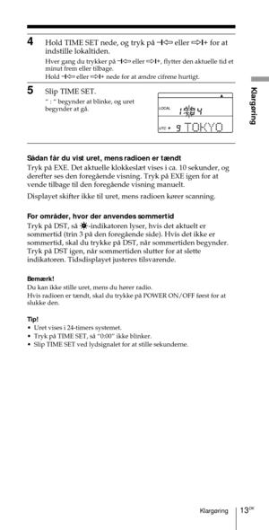 Page 16313DKKlarg¿ring
Klarg¿ring
4Hold TIME SET nede, og tryk pŒ Ð
1À eller Ö1+
 for at
indstille lokaltiden.
Hver gang du trykker pŒ Ð
1À eller Ö1+
, flytter den aktuelle tid et
minut frem eller tilbage.
Hold Ð
1À eller Ö1+
 nede for at ¾ndre cifrene hurtigt.
5Slip TIME SET.
Ò : Ò begynder at blinke, og uret
begynder at gŒ.
SŒdan fŒr du vist uret, mens radioen er t¾ndt
Tryk pŒ EXE. Det aktuelle klokkesl¾t vises i ca. 10 sekunder, og
derefter ses den foregŒende visning. Tryk pŒ EXE igen for at
vende tilbage til...