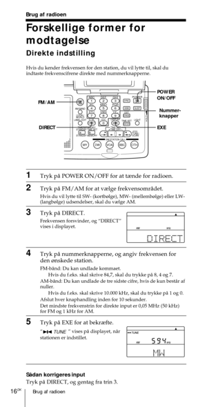 Page 166Brug af radioen16DK
ABC1DEF2GHI3JKL4MNO5PQR6STU7
MY DW VOA BBC OTH
VWX8YZ  9/
FM/
AMON/
OFFPOWER
0
ab
DISPLAY AM BAND
LABEL EDIT
TIME SETHOLDLOCAL/
WORLD
TIMERSTANDBY/
STANDBY TIME SET
STANDBY MEMORYTIME SET
TIME DIFF
SW STATION CALLJOG/
TUNE/
SCAN˚
DIRECT
ENTER
DSTERASESLEEPLIGHT
SYNC
SSB
EXE
POWER
ON/OFF
FM/AM
EXE DIRECT
Brug af radioen
Forskellige former for
modtagelse
Direkte indstilling
Hvis du kender frekvensen for den station, du vil lytte til, skal du
indtaste frekvenscifrene direkte med...