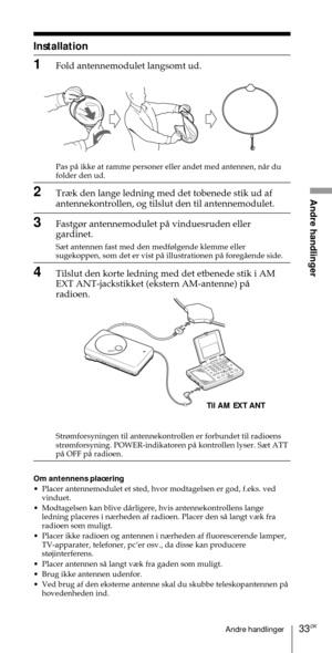 Page 18333DKAndre handlinger
Andre handlinger
Installation
1Fold antennemodulet langsomt ud.
Til AM EXT ANT Pas pŒ ikke at ramme personer eller andet med antennen, nŒr du
folder den ud.
2Tr¾k den lange ledning med det tobenede stik ud af
antennekontrollen, og tilslut den til antennemodulet.
3Fastg¿r antennemodulet pŒ vinduesruden eller
gardinet.
S¾t antennen fast med den medf¿lgende klemme eller
sugekoppen, som det er vist pŒ illustrationen pŒ foregŒende side.
4Tilslut den korte ledning med det etbenede stik i...