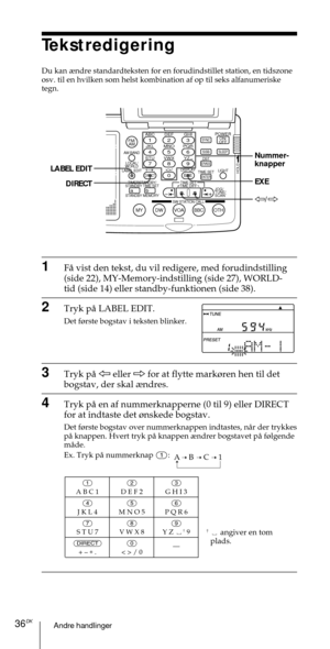 Page 186Andre handlinger36DK
ABC1DEF2GHI3JKL4MNO5PQR6STU7
MY DW VOA BBC OTH
VWX8YZ  9/
FM/
AMON/
OFFPOWER
0
ab
DISPLAY AM BAND
LABEL EDIT
TIME SETHOLDLOCAL/
WORLD
TIMERSTANDBY/
STANDBY TIME SET
STANDBY MEMORYTIME SET
TIME DIFF
SW STATION CALLJOG/
TUNE/
SCAN˚
DIRECT
ENTER
DSTERASESLEEPLIGHT
SYNC
SSB
EXEEXE
À/Ö LABEL EDIT
DIRECT
ABC1
Tekstredigering
Du kan ¾ndre standardteksten for en forudindstillet station, en tidszone
osv. til en hvilken som helst kombination af op til seks alfanumeriske
tegn.
1FŒ vist den...