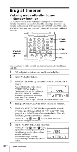 Page 188Andre handlinger38DK
ABC1DEF2GHI3JKL4MNO5PQR6STU7
MY DW VOA BBC OTH
VWX8YZ  9/
FM/
AMON/
OFFPOWER
0
ab
DISPLAY AM BAND
LABEL EDIT
TIME SETHOLDLOCAL/
WORLD
TIMERSTANDBY/
STANDBY TIME SET
STANDBY MEMORYTIME SET
TIME DIFF
SW STATION CALLJOG/
TUNE/
SCAN˚
DIRECT
ENTER
DSTERASESLEEPLIGHT
SYNC
SSB
EXE
POWER
ON/OFF
ENTER
VOL STANDBY
MEMORY
a/b–
|À/Ö|+
Brug af timeren
V¾kning med radio eller buzzer
Ñ Standby-funktion
Du kan blive v¾kket af dit yndlingsradioprogram ved at anvende
standby-funktionen. Du kan...