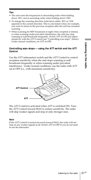 Page 2121GBListening to the radio
Listening to the radio
Tips
¥ The unit scans the frequencies in descending order when holding
down Ð
1À, and in ascending order when holding down Ö1+
.
¥ To change the scanning direction, hold down either Ð
1À or Ö1+
opposite to the current direction. This is convenient when, for example,
you want to return to the previous reception after the unit has resumed
scanning.
¥ When scanning for MW broadcasts at night when reception is intense,
or when scanning under prevalent...