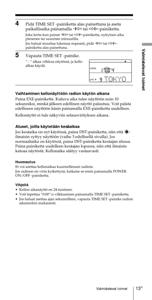 Page 21313FIValmistelevat toimet
Valmistelevat toimet
4PidŠ TIME SET -painiketta alas painettuna ja aseta
paikallisaika painamalla Ð
1À tai Ö1+
-painiketta.
Joka kerta kun painat Ð
1À tai Ö1+
-painiketta, nykyinen aika
pienenee tai suurenee minuutilla.
Jos haluat muuttaa lukemaa nopeasti, pidŠ Ð
1À tai Ö1+
-
painiketta alas painettuna.
5Vapauta TIME SET -painike.
Ò : Ó alkaa vilkkua nŠytšssŠ, ja kello
alkaa kŠydŠ.
Vaihtaminen kellonŠyttššn radion kŠytšn aikana
Paina EXE-painiketta. Kuluva aika tulee nŠyttššn...