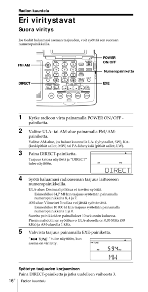 Page 216Radion kuuntelu16FI
Radion kuuntelu
Eri viritystavat
Suora viritys
Jos tiedŠt haluamasi aseman taajuuden, voit syšttŠŠ sen suoraan
numeropainikkeilla.
1Kytke radioon virta painamalla POWER ON/OFF -
painiketta.
2Valitse ULA- tai AM-alue painamalla FM/AM-
painiketta.
Valitse AM-alue, jos haluat kuunnella LA- (lyhytaallot, SW), KA-
(keskipitkŠt aallot, MW) tai PA-lŠhetyksiŠ (pitkŠt aallot, LW).
3Paina DIRECT-painiketta.
Taajuus katoaa nŠytšstŠ ja ÒDIRECTÓ
tulee nŠyttššn.
4SyštŠ haluamasi radioaseman taajuus...