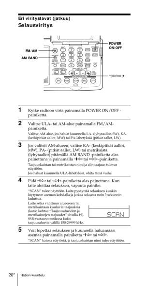 Page 220Radion kuuntelu20FI
ABC1DEF2GHI3JKL4MNO5PQR6STU7
MY DW VOA BBC OTH
VWX8YZ  9/
FM/
AMON/
OFFPOWER
0
ab
DISPLAY AM BAND
LABEL EDIT
TIME SETHOLDLOCAL/
WORLD
TIMERSTANDBY/
STANDBY TIME SET
STANDBY MEMORYTIME SET
TIME DIFF
SW STATION CALLJOG/
TUNE/
SCAN˚
DIRECT
ENTER
DSTERASESLEEPLIGHT
SYNC
SSB
EXE
POWER
ON/OFF
–
|À/Ö|+ FM/AM
AM BAND
1Kytke radioon virta painamalla POWER ON/OFF -
painiketta.
2Valitse ULA- tai AM-alue painamalla FM/AM-
painiketta.
Valitse AM-alue, jos haluat kuunnella LA- (lyhytaallot, SW),...