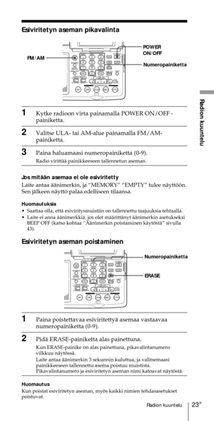 Page 22323FIRadion kuuntelu
Radion kuuntelu
Esiviritetyn aseman pikavalinta
ABC1DEF2GHI3JKL4MNO5PQR6STU7
MY DW VOA BBC OTH
VWX8YZ  9/
FM/
AMON/
OFFPOWER
0
ab
DISPLAY AM BAND
LABEL EDIT
TIME SETHOLDLOCAL/
WORLD
TIMERSTANDBY/
STANDBY TIME SET
STANDBY MEMORYTIME SET
TIME DIFF
SW STATION CALLJOG/
TUNE/
SCAN˚DIRECT
ENTER
DSTERASESLEEPLIGHT
SYNCSSB
EXE
POWER
ON/OFF
FM/AM
1Kytke radioon virta painamalla POWER ON/OFF -
painiketta.
2Valitse ULA- tai AM-alue painamalla FM/AM-
painiketta.
3Paina haluamaasi numeropainiketta...