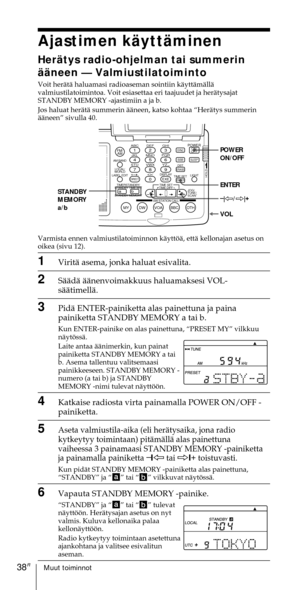 Page 238Muut toiminnot38FI
Ajastimen kŠyttŠminen
HerŠtys radio-ohjelman tai summerin
ŠŠneen Ñ Valmiustilatoiminto
Voit herŠtŠ haluamasi radioaseman sointiin kŠyttŠmŠllŠ
valmiustilatoimintoa. Voit esiasettaa eri taajuudet ja herŠtysajat
STANDBY MEMORY -ajastimiin a ja b.
Jos haluat herŠtŠ summerin ŠŠneen, katso kohtaa ÒHerŠtys summerin
ŠŠneenÓ sivulla 40.
Varmista ennen valmiustilatoiminnon kŠyttšŠ, ettŠ kellonajan asetus on
oikea (sivu 12).
1ViritŠ asema, jonka haluat esivalita.
2SŠŠdŠ ŠŠnenvoimakkuus...