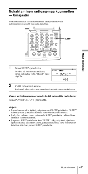 Page 24141FIMuut toiminnot
Muut toiminnot
Nukahtaminen radioasemaa kuunnellen
Ñ Uniajastin
Voit asettaa radion virran katkeamaan uniajastimen avulla
automaattisesti noin 60 minuutin kuluttua.
ABC1DEF2GHI3JKL4MNO5PQR6STU7
MY DW VOA BBC OTH
VWX8YZ  9/
FM/
AMON/
OFFPOWER
0
ab
DISPLAY AM BAND
LABEL EDIT
TIME SETHOLDLOCAL/
WORLD
TIMERSTANDBY/
STANDBY TIME SET
STANDBY MEMORYTIME SET
TIME DIFF
SW STATION CALLJOG/
TUNE/
SCAN˚
DIRECT
ENTER
DSTERASESLEEPLIGHT
SYNC
SSB
EXE
SLEEP
1Paina SLEEP-painiketta.
Jos virta oli...