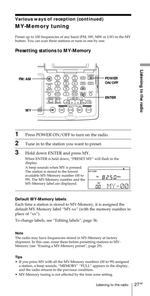 Page 2727GBListening to the radio
Listening to the radio
Various ways of reception (continued)
MY-Memory tuning
Preset up to 100 frequencies of any band (FM, SW, MW or LW) to the MY
button. You can scan these stations or tune in one by one.
Presetting stations to MY-Memory
ABC1DEF2GHI3JKL4MNO5PQR6STU7
MY DW VOA BBC OTH
VWX8YZ  9/
FM/
AMON/
OFFPOWER
0
ab
DISPLAY AM BAND
LABEL EDIT
TIME SETHOLDLOCAL/
WORLD
TIMERSTANDBY/
STANDBY TIME SET
STANDBY MEMORYTIME SET
TIME DIFF
SW STATION CALLJOG/
TUNE/
SCAN˚
DIRECT...
