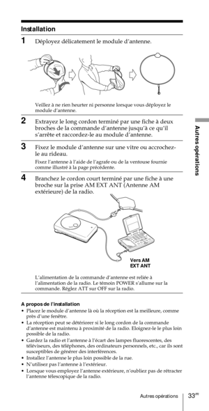 Page 8333FRAutres opŽrations
Autres opŽrations
Installation
1DŽployez dŽlicatement le module dÕantenne.
Vers AM
EXT ANT Veillez ˆ ne rien heurter ni personne lorsque vous dŽployez le
module dÕantenne.
2Extrayez le long cordon terminŽ par une fiche ˆ deux
broches de la commande dÕantenne jusquÕˆ ce quÕil

3Fixez le module dÕantenne sur une vitre ou accrochez-
le au rideau.
Fixez lÕantenne ˆ lÕaide de lÕagrafe ou de la ventouse fournie
comme illustrŽ ˆ la page prŽcŽdente.
4Branchez le cordon court terminŽ par une...