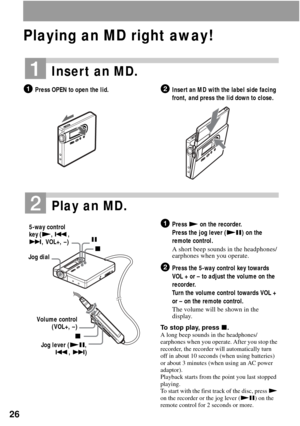 Page 2626
Playing an MD right away!
1Insert an MD.
1Press OPEN to open the lid.2Insert an MD with the label side facing 
front, and press the lid down to close.
2Play an MD.
1Press N on the recorder. 
Press the jog lever (NX) on the 
remote control.
A short beep sounds in the headphones/
earphones when you operate.
2Press the 5-way control key towards 
VOL + or – to adjust the volume on the 
recorder.
Turn the volume control towards VOL + 
or – on the remote control.
The volume will be shown in the 
display.
To...