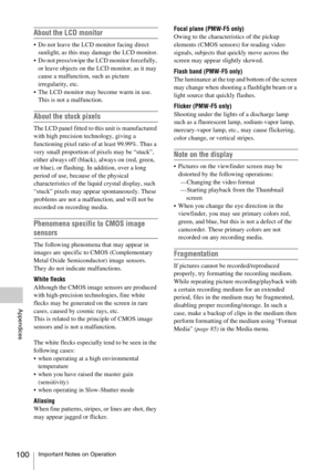 Page 100Important Notes on Operation100
Appendices
About the LCD monitor
 Do not leave the LCD monitor facing direct 
sunlight, as this may damage the LCD monitor.
 Do not press/swipe the LCD monitor forcefully, 
or leave objects on the LCD monitor, as it may 
cause a malfunction, such as picture 
irregularity, etc.
 The LCD monitor may become warm in use. 
This is not a malfunction.
About the stuck pixels
The LCD panel fitted to this unit is manufactured 
with high precision technology, giving a 
functioning...