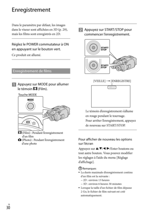 Page 1380FR
Enregistrement
Dans le paramètre par défaut, les images 
dans le viseur sont affichées en 3D (p. 29), 
mais les films sont enregistrés en 2D.
 
Réglez le POWER commutateur à ON 
en appuyant sur le bouton vert.
Ce produit est allumé.
Enregistrement de films
   
Appuyez sur MODE pour allumer 
le témoin 
 (Film). 
    
Appuyez sur START/STOP pour 
commencer l’enregistrement.
Le témoin d’enregistrement s’allume 
en rouge pendant le tournage.
Pour arrêter l’enregistrement, appuyez 
de nouveau sur...