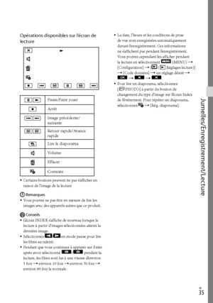 Page 143FR
Jumelles/Enregistrement/Lecture
Opérations disponibles sur l’écran de 
lecture
 Pause/Faire jouer
Arrêt
 Image précédente/
suivante
 Retour rapide/Avance 
rapide
Lire le diaporama
Volume
Effacer
Contexte
Certains boutons peuvent ne pas s’afficher en 
raison de l’image de la lectureRemarques
Vous pouvez ne pas être en mesure de lire les 
images avec des appareils autres que ce produit.
Conseils
L’écran INDEX s’affiche de nouveau lorsque la 
lecture à partir d’images sélectionnées atteint la...