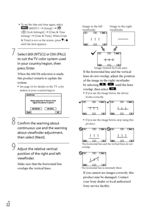 Page 22GB
To set the date and time again, select  (MENU)  [Setup]  [  
(Clock Settings)]  [Date & Time 
Setting]  [Date & Time]. When [Date 
& Time] is not on the screen, press 
/  
until the item appears. 
7
    Select [60i (NTSC)] or [50i (PAL)] 
to suit the TV color system used 
in your country/region, then 
press Enter.
When the 60i/50i selection is made, 
this product restarts to update the 
system.
See page 24 for details on the TV color 
system in your country/region.
8
   Confirm the...