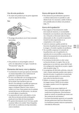 Page 223ES
Uso de este producto
No sujete este producto por las partes siguientes 
ni por las tapas de las tomas.
Visor
No ponga este producto con el visor orientado 
hacia abajo.
Este producto no está protegido contra el 
polvo, las salpicaduras ni el agua. Consulte las 
“Pr
ecauciones” (pág. 40).
Elementos del menú, visor y objetivo
Los elementos de menú que aparezcan atenuados 
no estarán disponibles en las condiciones de 
grabación o reproducción actuales.
El visor se ha fabricado con tecnología de alta...