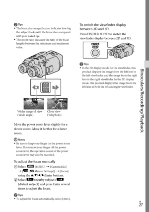 Page 27GB
Binoculars/Recording/Playback
Tips
The binoculars magnification indicates how big 
the subject looks with the binoculars compared 
with your naked eye.
The zoom ratio indicates the ratio of the focal 
lengths between the minimum and maximum 
value.
Move the power zoom lever slightly for a 
slower zoom. Move it further for a faster 
zoom.
Notes
Be sure to keep your finger on the power zoom 
lever. If you move your finger off the power 
zoom lever, the operation sound of the power 
zoom lever...