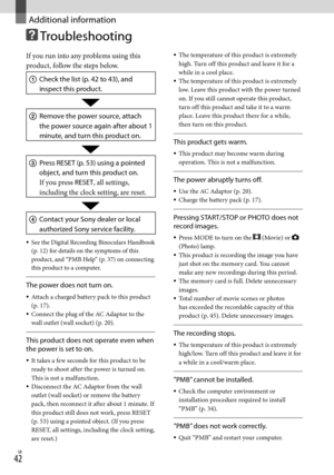 Page 42GB
Additional information
 Troubleshooting
If you run into any problems using this 
product, follow the steps below.
 Check the list (p. 42 to 43), and 
inspect this product.
 Remove the power source, attach 
the power source again after about 1 
minute, and turn this product on.
 Press RESET (p. 53) using a pointed 
object, and turn this product on.
If you press RESET, all settings, 
including the clock setting, are reset.
 Contact your Sony dealer or local 
authorized Sony service...
