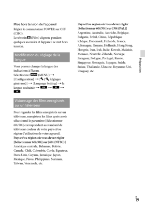 Page 731FR
Préparation
Mise hors tension de l’appareil
Réglez le commutateur POWER sur OFF 
(CHG).
Le témoin 
 (Film) clignote pendant 
quelques secondes et l’appareil se met hors 
tension.
Modification du réglage de la 
langue
Vous pouvez changer la langue des 
indications à l’écran.
Sélectionnez 
 (MENU)  
[Configuration]  [
 (Réglages 
généraux)]  [Language Setting]  la 
langue souhaitée  
    
.
Visionnage des films enregistrés 
sur un téléviseur
Pour regarder les films enregistrés sur un...