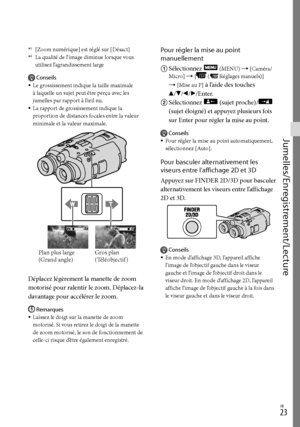 Page 77FR
Jumelles/Enregistrement/Lecture
*3 [Zoom numérique] est réglé sur [Désact]*4 La qualité de l’image diminue lorsque vous 
utilisez l’agrandissement large
Conseils
Le grossissement indique la taille maximale 
à laquelle un sujet peut être perçu avec les 
jumelles par rapport à l’œil nu.
La rapport de grossissement indique la 
proportion de distances focales entre la valeur 
minimale et la valeur maximale.
Déplacez légèrement la manette de zoom 
motorisé pour ralentir le zoom. Déplacez-la...