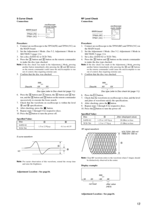 Page 1313
6. Press the H button.
7. Check that the waveform on oscilloscope is clear, and the level
and jitter of waveform satisfy the specifications.
8. After checking, press the 
x button.
9. Repeat steps 3 through 8 for respective discs.
10. Press the 
! button to turn the power off.
Specified Value:
DiscAJitter (displayed value)
SATD-S2 1.25 to 1.65 Vp-p 20 (Hex) or less
TCD-784 1.3 to 1.7 Vp-p 15 (Hex) or less
bbb              CD1
             Discchk XX XX
Disc type (refer to Disc check list (page 11))
6....