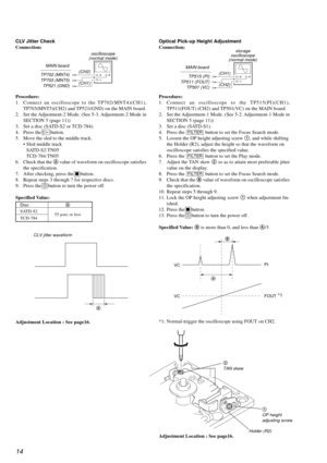 Page 1414
Optical Pick-up Height Adjustment
Connection:
MAIN board
TP702 (MNT4)
TP703 (MNT5)
TP521 (GND)+
+
– oscilloscope
(normal mode
)
(CH1) (CH2)
CLV Jitter Check
Connection:
A
CLV jitter waveform
MAIN board
TP515 (PI)
TP511 (FOUT)
TP501 (VC)+
+
– storage
oscilloscope
(normal mode)
(CH2) (CH1)
Procedure:
1. Connect an oscilloscope to the TP515(PI)(CH1),
TP511(FOUT) (CH2) and TP501(VC) on the MAIN board.
2. Set the Adjustment-1 Mode. (See 5-2. Adjustment-1 Mode in
SECTION 5 (page 11))
3. Set a disc...