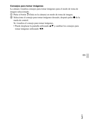 Page 103
ES
3
ES
Consejos para tomar imágenes
La cámara visualiza consejos para tomar imágenes para el modo de toma de 
imagen seleccionado.
1Pulse el botón  (Guía en la cámara) en modo de toma de imagen.
2 Seleccione el consejo para tomar imágenes deseado, después pulse  z de la 
rueda de control.
Se visualiza el consejo para tomar imágenes.
 Puede desplazar la pantalla utilizando  v/V  y cambiar los consejos para 
tomar imágenes utilizando  b/B . 