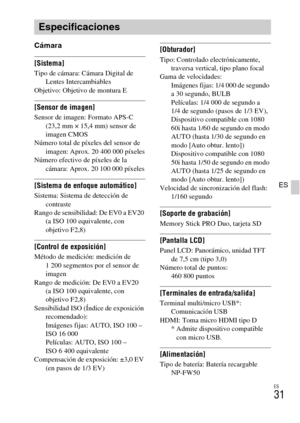 Page 131
ES
31
ES
Cámara
[Sistema]Tipo de cámara: Cámara Digital de Lentes Intercambiables
Objetivo: Objetivo de montura E
[Sensor de imagen]Sensor de imagen: Formato APS-C  (23,2 mm × 15,4 mm) sensor de 
imagen CMOS
Número total de píxe les del sensor de 
imagen: Aprox. 20 400 000 píxeles
Número efectivo de píxeles de la  cámara: Aprox. 20 100 000 píxeles
[Sistema de enfoque automático]Sistema: Sistema de detección de contraste
Rango de sensibilidad: De EV0 a EV20 
(a ISO 100 equivalente, con 
objetivo F2,8)...