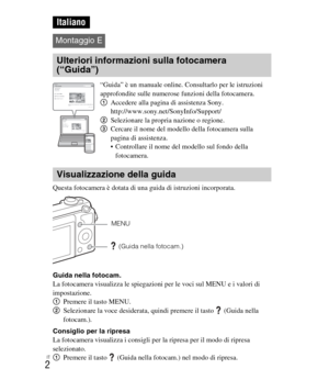 Page 136
IT
2
 
Questa fotocamera è dotata di una guida di istruzioni incorporata.
Guida nella fotocam.
La fotocamera visualizza le spiegazioni per le voci sul MENU e i valori di 
impostazione.
1Premere il tasto MENU.
2 Selezionare la voce desiderata, quindi premere il tasto  (Guida nella 
fotocam.).
Consiglio per la ripresa
La fotocamera visualizza i consigli per la ripresa per il modo di ripresa 
selezionato.
1 Premere il tasto  (Guida nella fotocam.) nel modo di ripresa.
Italiano
Montaggio E
Ulteriori...