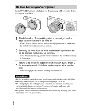 Page 216
NL
16
Zet de ON/OFF(Aan/Uit)-schakelaar van de camera op OFF voordat u de lens 
bevestigt of verwijdert.
 Bij het bevestigen van de lens, mag u de lensont grendelingsknop niet indrukken.
 Oefen bij het bevestigen van de lens geen buitensporige kracht uit.
 De vattingadapter (los verkrijgbaar) is  vereist om een lens met A-vatting (los 
verkrijgbaar) te kunnen gebruiken. Voor meer informatie raadpleegt u de 
gebruiksaanwijzing van de vattingadapter.
 Bij gebruik van een lens voorzien van een...