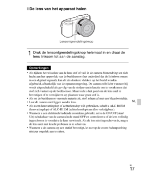 Page 217
NL
17
NL
xDe lens van het apparaat halen
 Als tijdens het wisselen van de lens stof of vuil in de camera binnendringt en zich 
hecht aan het oppervlak van de beeldsenso r (het onderdeel dat de lichtbron omzet 
in een digitaal signaal), kan dit als donkere vlekken op het beeld worden 
afgebeeld, afhankelijk van de opnameomgeving. De camera trilt licht wanneer hij 
wordt uitgeschakeld als gevolg van de st ofpreventiefunctie om te voorkomen dat 
stof zich vastzet op de beeldsensor. Maar toch is het goed om...