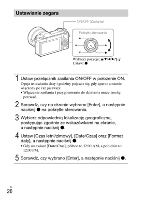 Page 252
PL
20
Ustawianie zegara
1Ustaw przełącznik zasilania ON/OFF w położenie ON.
Opcja ustawiania daty i godziny pojawia się, gdy aparat zostanie 
włączony po raz pierwszy.
• Włączenie zasilania i przygotowanie do działania może trochę potrwać.
2Sprawdź, czy na ekranie wybrano [Enter], a następnie 
naciśnij  z na pokrętle sterowania.
3Wybierz odpowiednią lokalizację geograficzną, 
postępując zgodnie ze wskazówkami na ekranie, 
a następnie naciśnij  z.
4Ustaw [Czas letni/zimowy], [Date/Czas] oraz [Format...