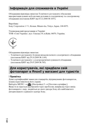 Page 312
UA
6
Обладнання відповідає вYіимогам Технічного Yfегламенту обмеження 
викоYfистання деяких нYіебезпечних Yfечовин в електYfичному та електYfонному 
обладнанні (постанова КМУYі від 03.12.2008 № 1057).
ВиYfобник:
Sony Corporation 1-7-1, Konan, Minato-ku, Tokyo, Japan, 108-0075.
Уповноважений пYfедстаYівник в УкYfаїні:
ТОВ «Соні УкYfаїна», вул. Спаська 30, м.Київ, 04070, УкYfаїна.
Обладнання відповідає вYіимогам:
– Технічного Yfегламенту безпеки низьковольтного електYfичного облаYіднання (постанова КМУ...