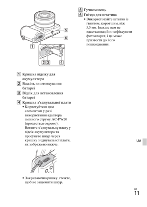 Page 317
UA
11
UA
AКYfишка відсіку для 
акумулятоYfа
B Важіль виштовхування 
батаYfеї
C Відсік для встановлення 
батаYfеї
D КYfишка з’єднувальної плати
• КоYfистуйтеся цим 
елементом у Yfазі 
викоYfистання адаптеYfа 
змінного стYfуму AC-PW20 
(пYfодається окYfемо). 
Вставте з’єднувальну плату у 
відсік акумулятоYfа та 
пYfосуньте шнуYf чеYfез 
кYfишку з’єднувальної плати, 
як зобYfажено нижче.
• ЗакYfиваючи кYfишку, стежте,  щоб не защемити шнуYf.
E Гучномовець
F Гніздо для штатива
• ВикоYfистовуйте штатив із...