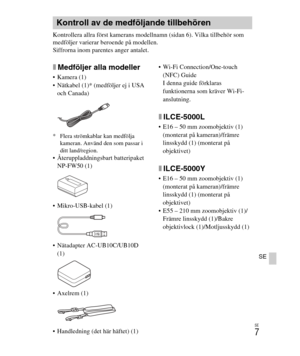 Page 351
SE
7
SE
Kontrollera allra först kamerans modellnamn (sidan 6). Vilka tillbehör som 
medföljer varierar beroende på modellen.
Siffrorna inom parentes anger antalet.
xMedföljer alla modeller
 Kamera (1)
 Nätkabel (1)* (medföljer ej i USA och Canada)
* Flera strömkablar kan medfölja  kameran. Använd den som passar i 
ditt land/region.
 Återuppladdningsbart batteripaket 
NP-FW50 (1)
 Mikro-USB-kabel (1)
 Nätadapter AC-UB10C/UB10D  (1)
 Axelrem (1)
 Handledning (det här häftet) (1)  Wi-Fi...