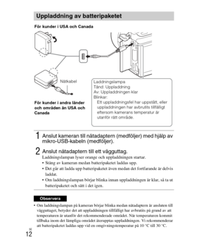 Page 356
SE
12
 Om laddningslampan på kameran börjar blinka medan nätadaptern är ansluten till vägguttaget, betyder det att uppladdningen tillfälligt har avbrutits på grund av att 
temperaturen är utanför det rekommenderade området. När temperaturen kommit 
tillbaka inom det lämpliga området återupptas uppladdningen. Vi rekommenderar 
att batteripaketet laddas upp vid en omgivningstemperatur på 10 °C till 30 °C.
Uppladdning av batteripaketet
1Anslut kameran till nätadaptern (medföljer) med hjälp av...