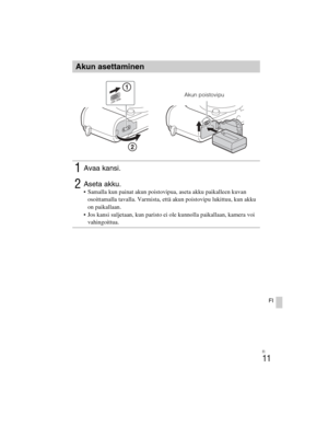 Page 385
ILCE-5000
4-487-947- 41(1)
C:\C1\12FI-ILCE5000CEC\120FI1CEC.fm
master:Right_2 column
FI
11
FI
Akun asettaminen
1Avaa kansi.
2Aseta akku. Samalla kun painat akun poistovipua, aseta akku paikalleen kuvan 
osoittamalla tavalla. Varmista, että akun poistovipu lukittuu, kun akku 
on paikallaan.
 Jos kansi suljetaan, kun paristo ei ole kunnolla paikallaan, kamera voi  vahingoittua.
Akun poistovipu 