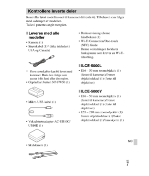 Page 411
NO
7
NO
Kontroller først modellnavnet til kameraet ditt (side 6). Tilbehøret som følger 
med, avhenger av modellen.
Tallet i parentes angir mengden.
xLeveres med alle 
modeller
 Kamera (1)
 Strømkabel (1)* (ikke inkludert i USA og Canada)
* Flere strømkabler kan bli levert med  kameraet. Bruk den riktige som 
passer i ditt land eller din region.
 Oppladbart batteri NP-FW50 (1)
 Mikro-USB-kabel (1)
 Vekselstrømadapter AC-UB10C/
UB10D (1)
 Skulderrem (1)  Bruksanvisning (denne 
håndboken) (1)
 Wi-Fi...