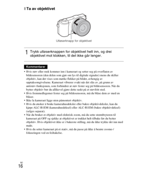 Page 420
NO
16
xTa av objektivet
 Hvis støv eller rusk kommer inn i kameraet og setter seg på overflaten av 
bildesensoren (den delen som gjør om lys til digitale signaler) mens du skifter 
objektiv, kan det vises som mørke  flekker på bildet, avhengig av 
opptaksomgivelsene. Kameraet vibrerer svakt når det slås av, på grunn av 
antistøv-funksjonen, som forhindrer at støv fester seg på bildesensoren. Når du 
bytter objektiv bør du allikevel gjøre  dette raskt på et støvfritt sted.
 Hvis fremmedlegemer fester seg...