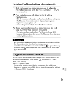 Page 427
NO
23
NO
xInstallere PlayMemories Home på en datamaskin
 Ikke koble mikro-USB-kabelen (inkludert) fra kameraet mens bruksskjermbildet eller tilgangsskjermbildet vises. Dette kan ødelegge dataene.
 For å koble kameraet fra datamaskinen  må du klikke på  på oppgavelinjen, og 
deretter klikke på  (frakob lingsikonet). For Windows Vista må du klikke på 
 på oppgavelinjen.
Du kan legge til ønskede funksjoner i kameraet ved å koble til nettsiden for 
nedlasting av applikasjoner (programmer)   (PlayMemories...