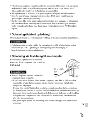 Page 447
DK
13
DK
 Tilslut lysnetadapteren (medfølger) til den nærmeste stikkontakt. Hvis der opstår funktionsfejl under brug af lysnetadapteren, skal du straks tage stikket ud af 
stikkontakten for at afbryde forbindelsen til strømkilden.
 Når opladningen er afsluttet, skal  lysnetadapteren afbrydes fra stikkontakten.
 Sørg for kun at bruge originale batterier, mikro-USB-kabel (medfølger) og  lysnetadapter (medfølger) fra Sony.
 Der forsynes ikke strøm under optagelse/afs pilning, hvis kameraet er tilsluttet en...